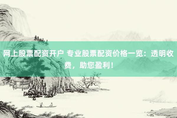 网上股票配资开户 专业股票配资价格一览：透明收费，助您盈利！