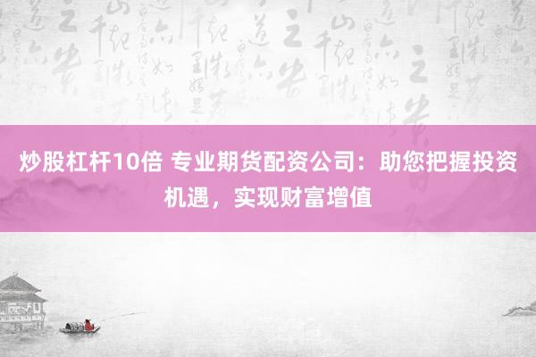 炒股杠杆10倍 专业期货配资公司：助您把握投资机遇，实现财富增值