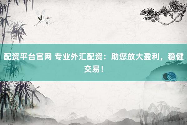 配资平台官网 专业外汇配资：助您放大盈利，稳健交易！