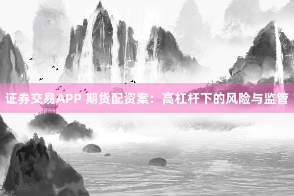 证券交易APP 期货配资案：高杠杆下的风险与监管