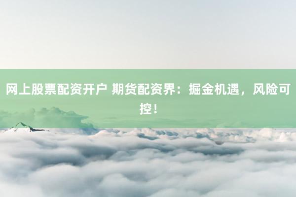 网上股票配资开户 期货配资界：掘金机遇，风险可控！