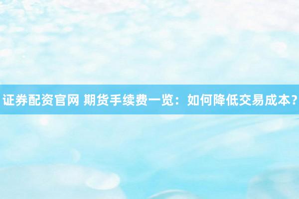 证券配资官网 期货手续费一览：如何降低交易成本？