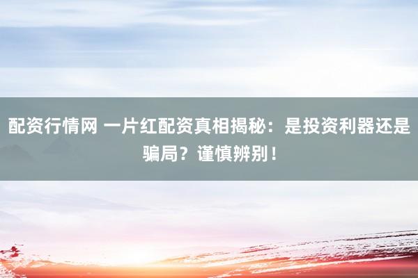 配资行情网 一片红配资真相揭秘：是投资利器还是骗局？谨慎辨别！
