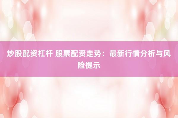 炒股配资杠杆 股票配资走势：最新行情分析与风险提示