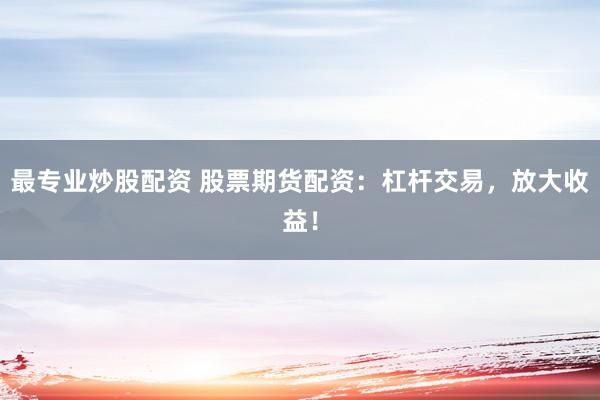 最专业炒股配资 股票期货配资：杠杆交易，放大收益！