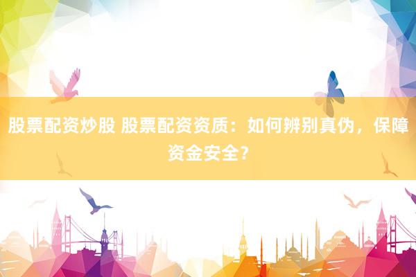 股票配资炒股 股票配资资质：如何辨别真伪，保障资金安全？