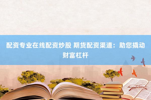配资专业在线配资炒股 期货配资渠道：助您撬动财富杠杆
