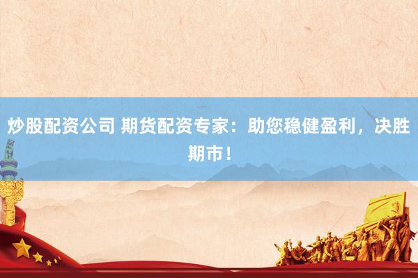 炒股配资公司 期货配资专家：助您稳健盈利，决胜期市！