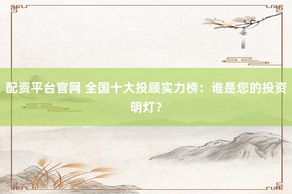 配资平台官网 全国十大投顾实力榜：谁是您的投资明灯？