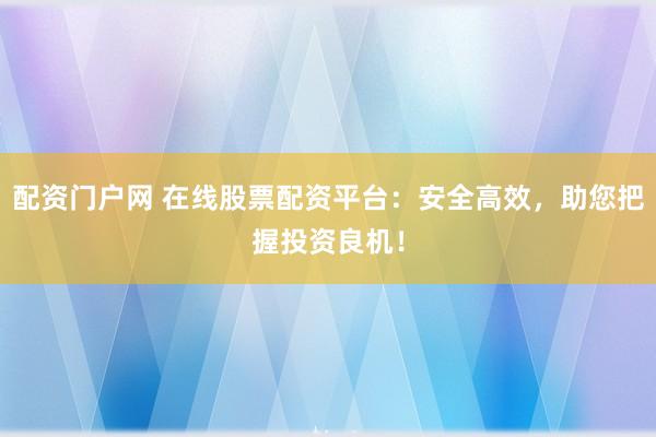 配资门户网 在线股票配资平台：安全高效，助您把握投资良机！