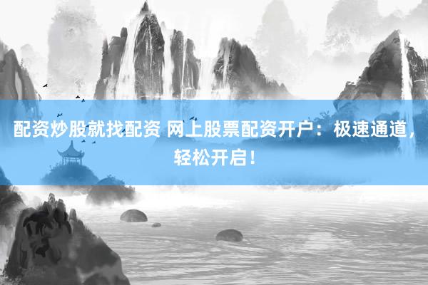 配资炒股就找配资 网上股票配资开户：极速通道，轻松开启！