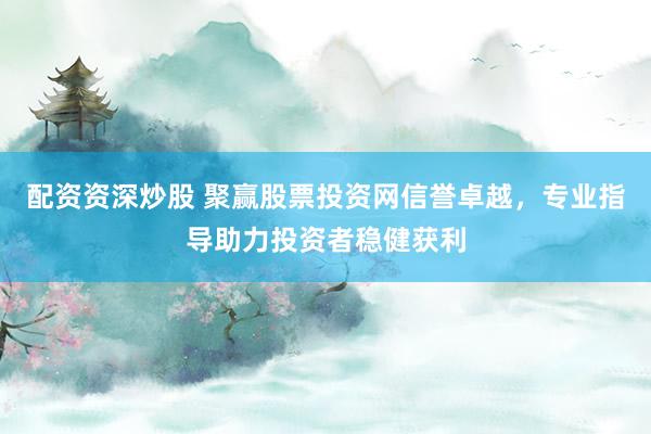 配资资深炒股 聚赢股票投资网信誉卓越，专业指导助力投资者稳健获利