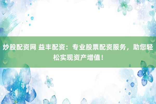 炒股配资网 益丰配资：专业股票配资服务，助您轻松实现资产增值！