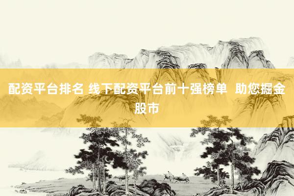 配资平台排名 线下配资平台前十强榜单  助您掘金股市