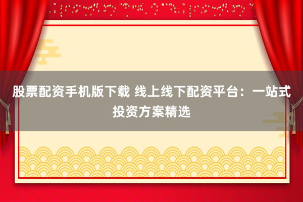 股票配资手机版下载 线上线下配资平台：一站式投资方案精选