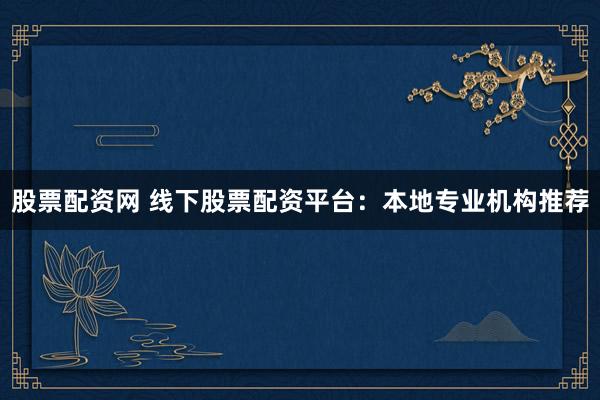 股票配资网 线下股票配资平台：本地专业机构推荐