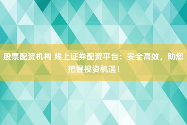 股票配资机构 线上证券配资平台：安全高效，助您把握投资机遇！