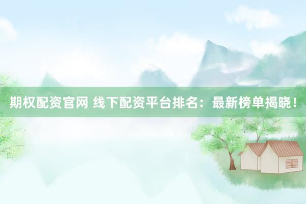 期权配资官网 线下配资平台排名：最新榜单揭晓！