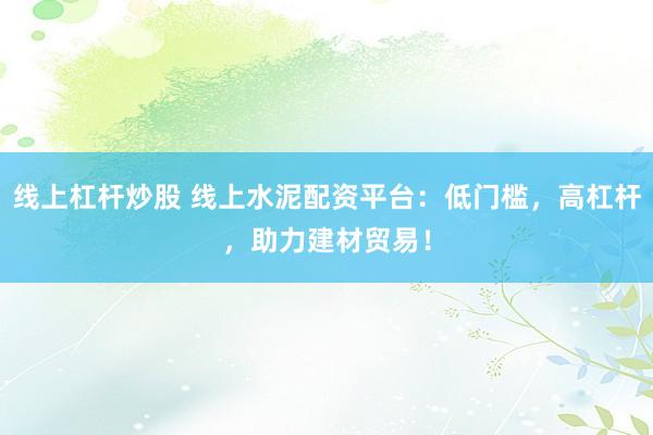 线上杠杆炒股 线上水泥配资平台：低门槛，高杠杆，助力建材贸易！