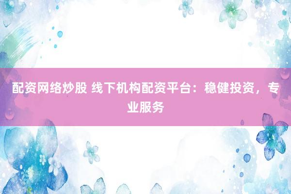 配资网络炒股 线下机构配资平台：稳健投资，专业服务