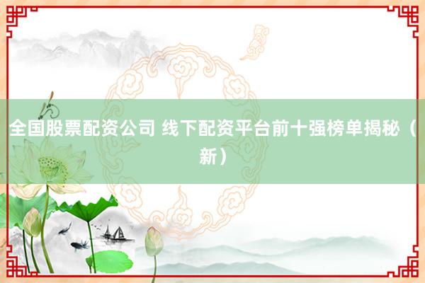 全国股票配资公司 线下配资平台前十强榜单揭秘（新）