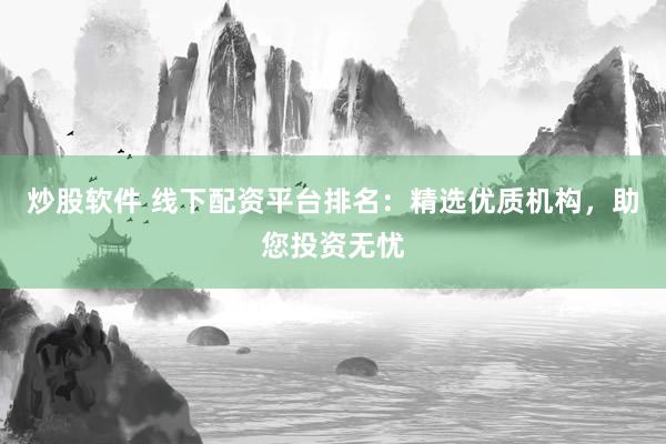 炒股软件 线下配资平台排名：精选优质机构，助您投资无忧