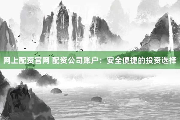 网上配资官网 配资公司账户：安全便捷的投资选择