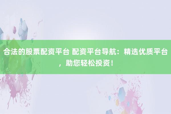 合法的股票配资平台 配资平台导航：精选优质平台，助您轻松投资！