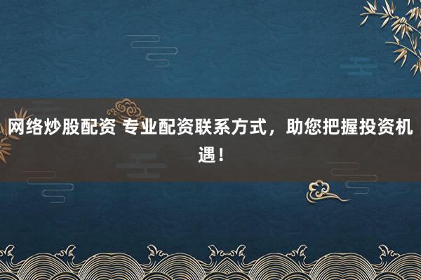 网络炒股配资 专业配资联系方式，助您把握投资机遇！