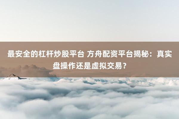 最安全的杠杆炒股平台 方舟配资平台揭秘：真实盘操作还是虚拟交易？