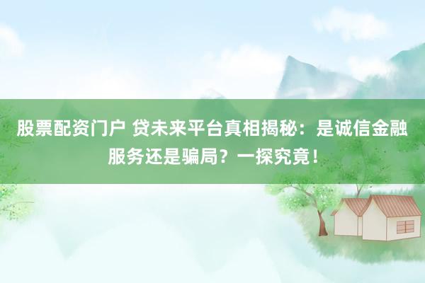 股票配资门户 贷未来平台真相揭秘：是诚信金融服务还是骗局？一探究竟！