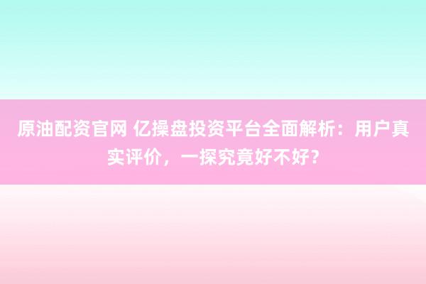原油配资官网 亿操盘投资平台全面解析：用户真实评价，一探究竟好不好？
