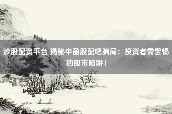 炒股配资平台 揭秘中盈股配吧骗局：投资者需警惕的股市陷阱！