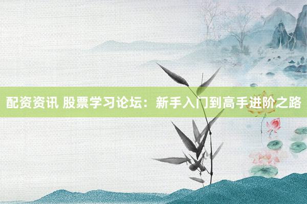 配资资讯 股票学习论坛：新手入门到高手进阶之路