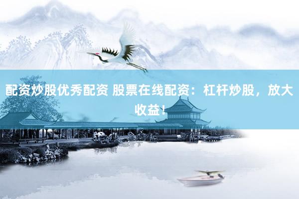 配资炒股优秀配资 股票在线配资：杠杆炒股，放大收益！