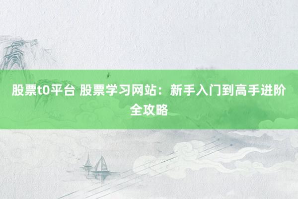 股票t0平台 股票学习网站：新手入门到高手进阶全攻略