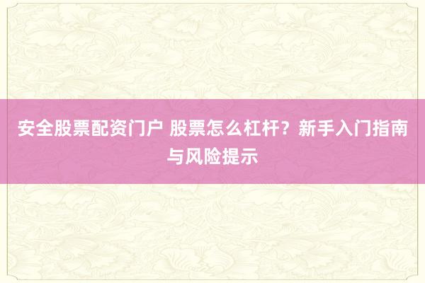 安全股票配资门户 股票怎么杠杆？新手入门指南与风险提示