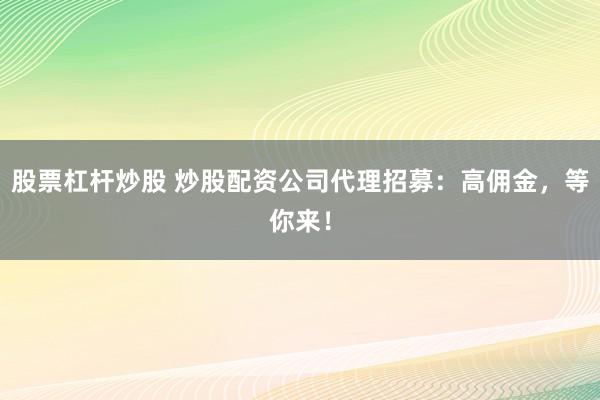 股票杠杆炒股 炒股配资公司代理招募：高佣金，等你来！