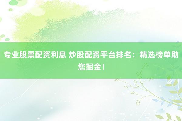 专业股票配资利息 炒股配资平台排名：精选榜单助您掘金！