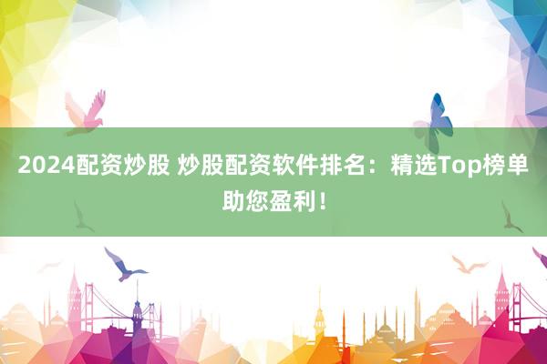 2024配资炒股 炒股配资软件排名：精选Top榜单助您盈利！