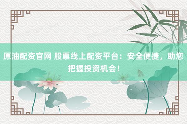 原油配资官网 股票线上配资平台：安全便捷，助您把握投资机会！