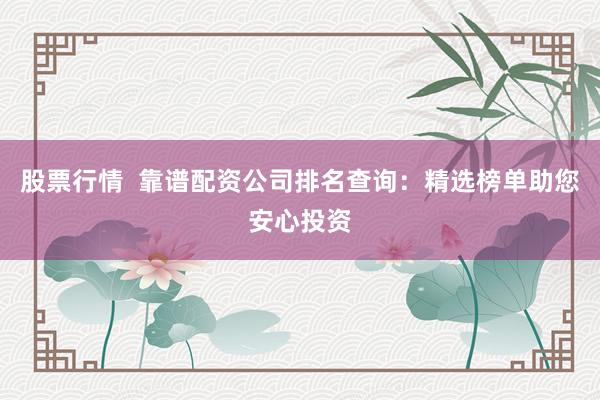 股票行情  靠谱配资公司排名查询：精选榜单助您安心投资