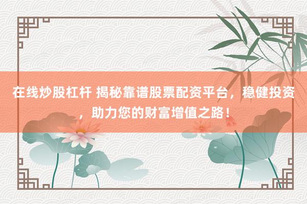 在线炒股杠杆 揭秘靠谱股票配资平台，稳健投资，助力您的财富增值之路！