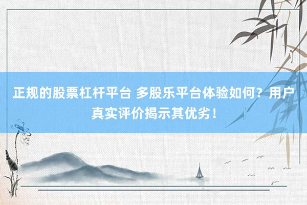 正规的股票杠杆平台 多股乐平台体验如何？用户真实评价揭示其优劣！