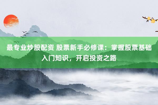 最专业炒股配资 股票新手必修课：掌握股票基础入门知识，开启投资之路