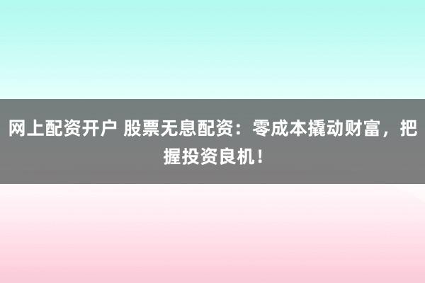 网上配资开户 股票无息配资：零成本撬动财富，把握投资良机！