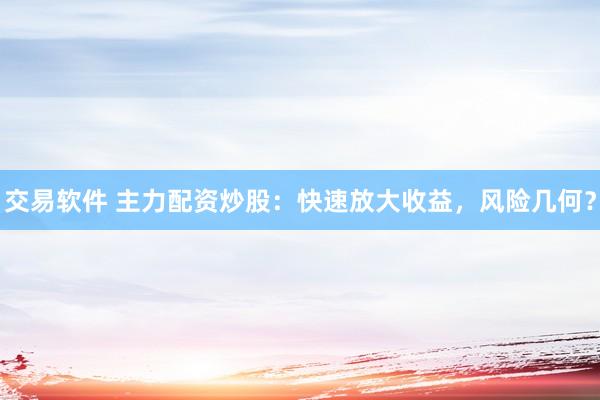交易软件 主力配资炒股：快速放大收益，风险几何？