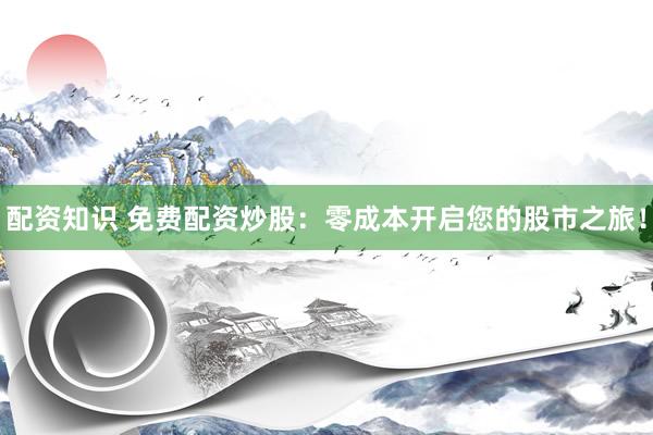 配资知识 免费配资炒股：零成本开启您的股市之旅！