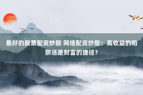 最好的股票配资炒股 网络配资炒股：高收益的陷阱还是财富的捷径？