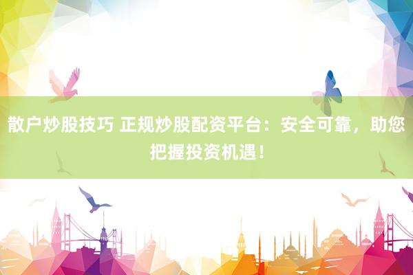 散户炒股技巧 正规炒股配资平台：安全可靠，助您把握投资机遇！